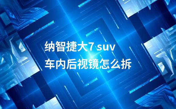 纳智捷大7 suv车内后视镜怎么拆